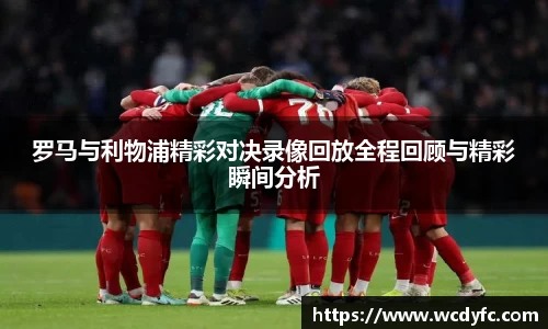 罗马与利物浦精彩对决录像回放全程回顾与精彩瞬间分析