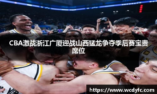 CBA激战浙江广厦迎战山西猛龙争夺季后赛宝贵席位