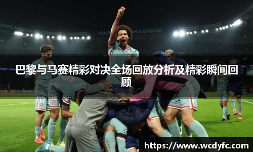 巴黎与马赛精彩对决全场回放分析及精彩瞬间回顾