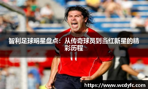智利足球明星盘点：从传奇球员到当红新星的精彩历程