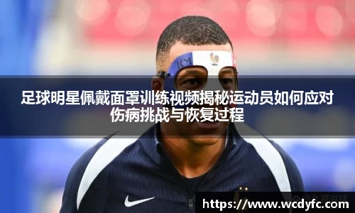 足球明星佩戴面罩训练视频揭秘运动员如何应对伤病挑战与恢复过程